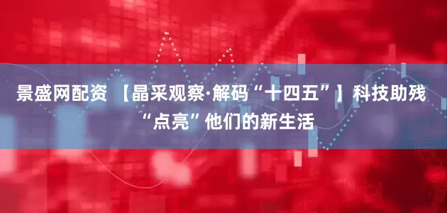 景盛网配资 【晶采观察·解码“十四五”】科技助残  “点亮”他们的新生活