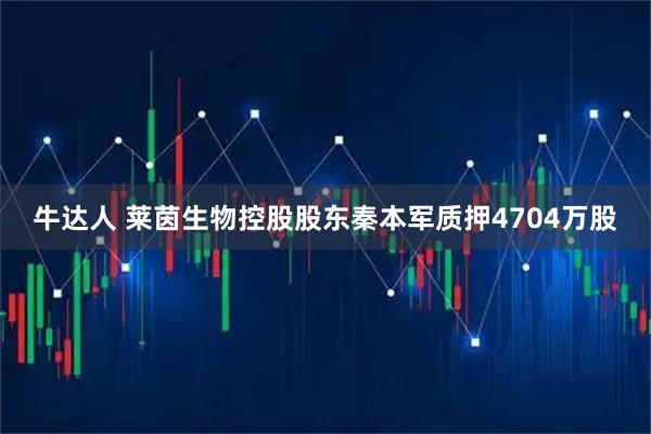 牛达人 莱茵生物控股股东秦本军质押4704万股