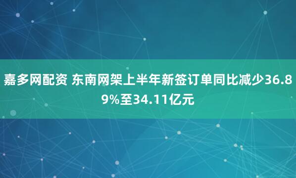 嘉多网配资 东南网架上半年新签订单同比减少36.89%至34.11亿元