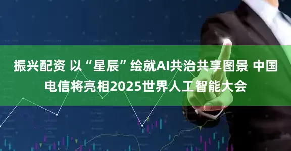 振兴配资 以“星辰”绘就AI共治共享图景 中国电信将亮相2025世界人工智能大会