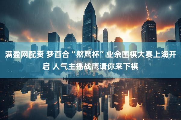 满盈网配资 梦百合“熬鹰杯”业余围棋大赛上海开启 人气主播战鹰请你来下棋