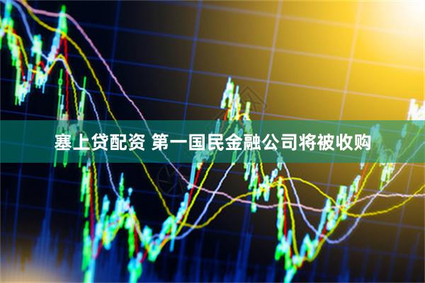 塞上贷配资 第一国民金融公司将被收购