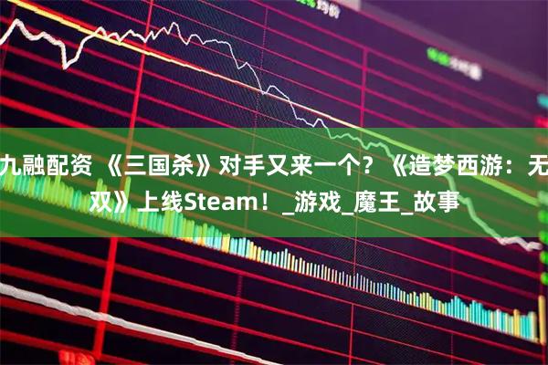 九融配资 《三国杀》对手又来一个？《造梦西游：无双》上线Steam！_游戏_魔王_故事