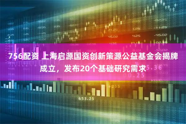 756配资 上海启源国资创新策源公益基金会揭牌成立，发布20个基础研究需求
