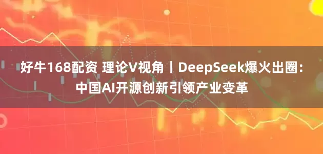 好牛168配资 理论V视角丨DeepSeek爆火出圈：中国AI开源创新引领产业变革