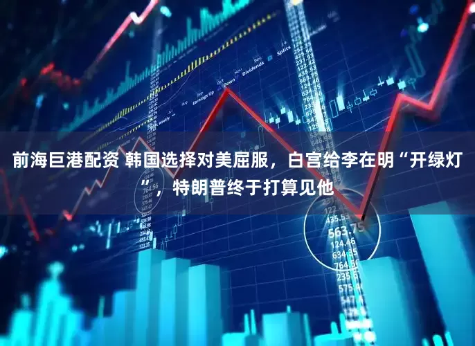 前海巨港配资 韩国选择对美屈服，白宫给李在明“开绿灯”，特朗普终于打算见他