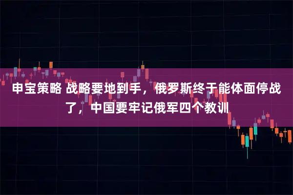 申宝策略 战略要地到手，俄罗斯终于能体面停战了，中国要牢记俄军四个教训