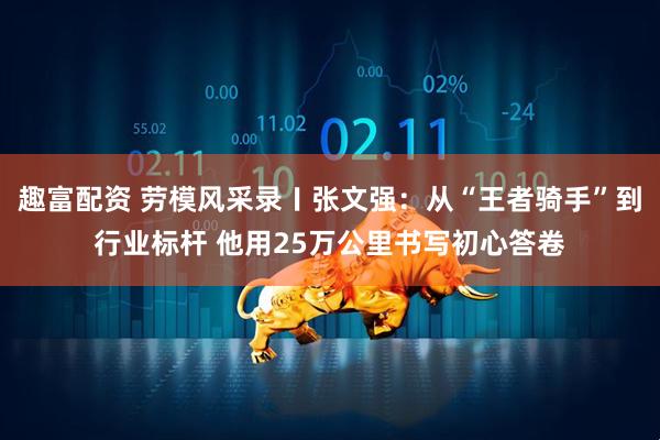 趣富配资 劳模风采录〡张文强：从“王者骑手”到行业标杆 他用25万公里书写初心答卷