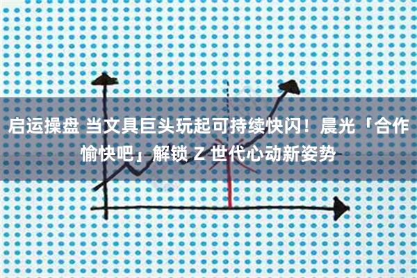 启运操盘 当文具巨头玩起可持续快闪！晨光「合作愉快吧」解锁 Z 世代心动新姿势