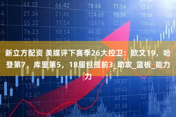 新立方配资 美媒评下赛季26大控卫：欧文19，哈登第7，库里第5，18届包揽前3_助攻_篮板_能力