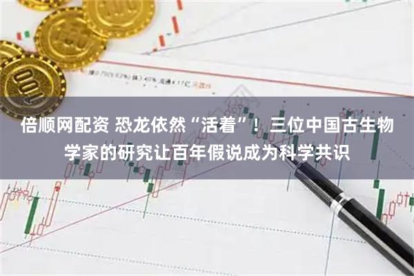 倍顺网配资 恐龙依然“活着”！三位中国古生物学家的研究让百年假说成为科学共识
