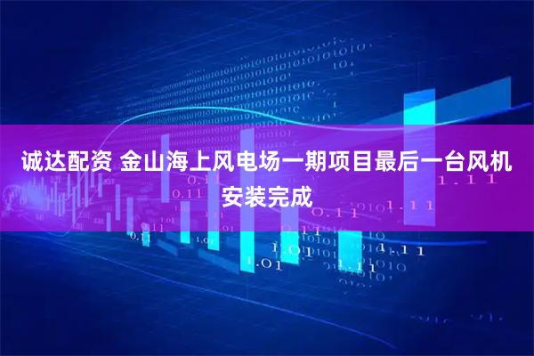 诚达配资 金山海上风电场一期项目最后一台风机安装完成