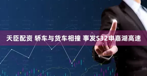 天臣配资 轿车与货车相撞 事发S32申嘉湖高速