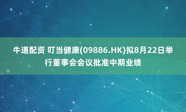 牛道配资 叮当健康(09886.HK)拟8月22日举行董事会会议批准中期业绩