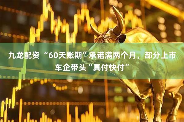 九龙配资 “60天账期”承诺满两个月，部分上市车企带头“真付快付”