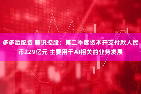 多多赢配资 腾讯控股：第二季度资本开支付款人民币229亿元 主要用于AI相关的业务发展