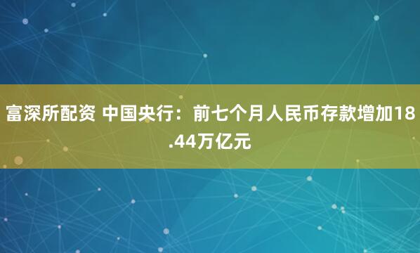 富深所配资 中国央行：前七个月人民币存款增加18.44万亿元