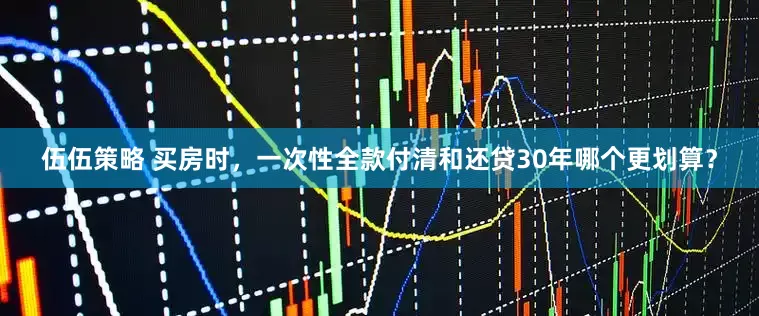 伍伍策略 买房时，一次性全款付清和还贷30年哪个更划算？