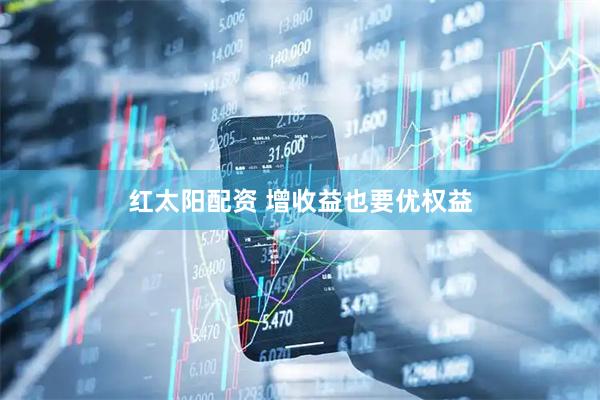 红太阳配资 增收益也要优权益