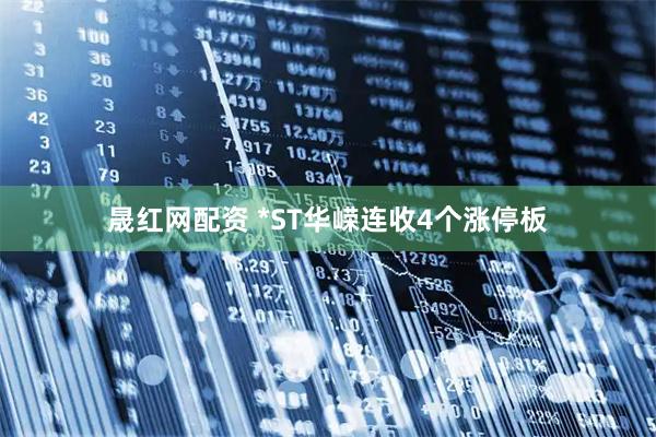 晟红网配资 *ST华嵘连收4个涨停板