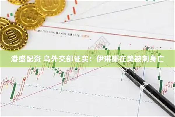 港盛配资 乌外交部证实：伊琳娜在美被刺身亡