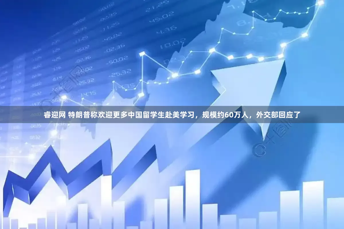 睿迎网 特朗普称欢迎更多中国留学生赴美学习，规模约60万人，外交部回应了