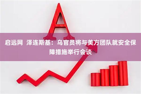 启远网  泽连斯基：乌官员将与美方团队就安全保障措施举行会谈