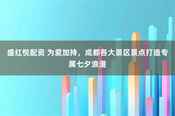 盛红悦配资 为爱加持，成都各大景区景点打造专属七夕浪漫