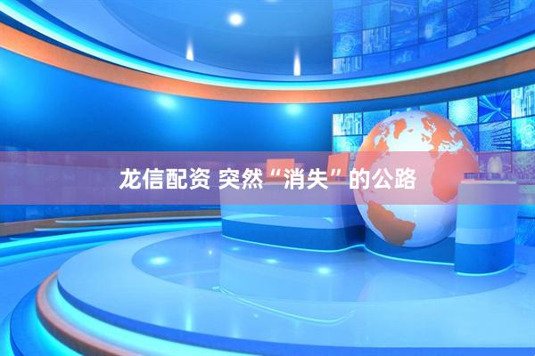 龙信配资 突然“消失”的公路