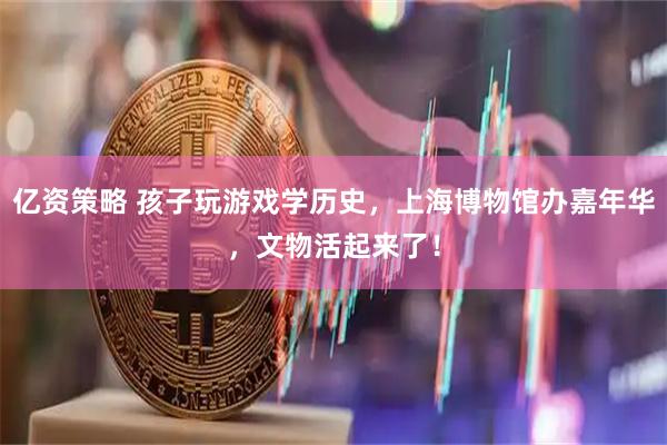 亿资策略 孩子玩游戏学历史，上海博物馆办嘉年华，文物活起来了！