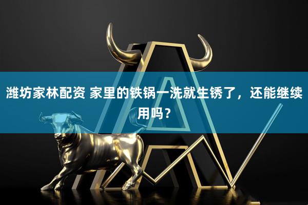 潍坊家林配资 家里的铁锅一洗就生锈了，还能继续用吗？
