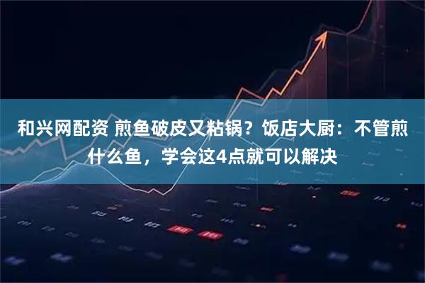 和兴网配资 煎鱼破皮又粘锅？饭店大厨：不管煎什么鱼，学会这4点就可以解决
