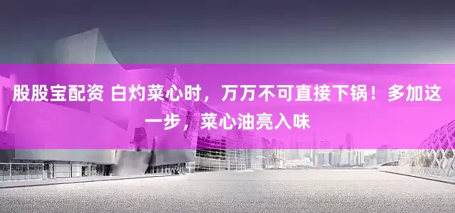股股宝配资 白灼菜心时，万万不可直接下锅！多加这一步，菜心油亮入味