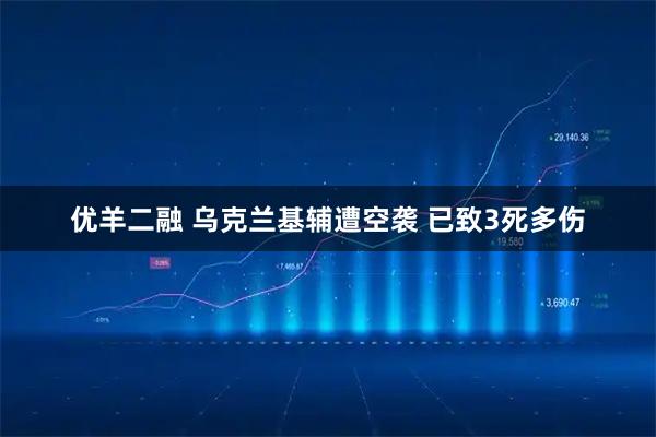 优羊二融 乌克兰基辅遭空袭 已致3死多伤