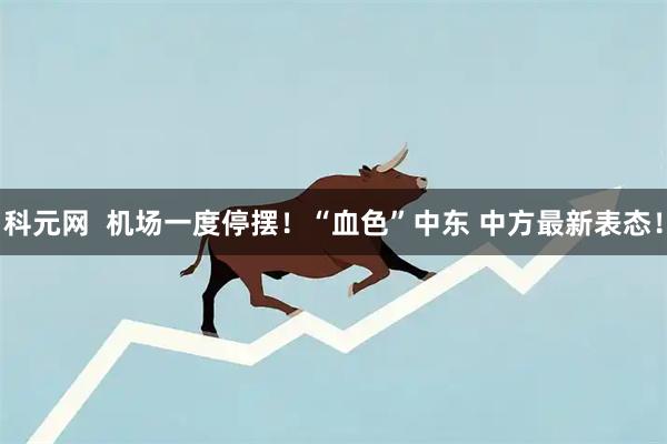 科元网  机场一度停摆！“血色”中东 中方最新表态！
