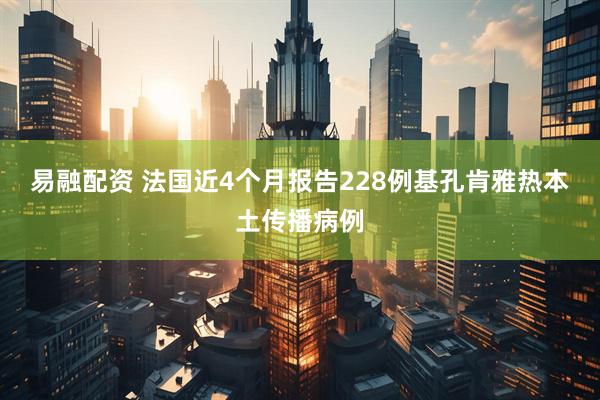 易融配资 法国近4个月报告228例基孔肯雅热本土传播病例