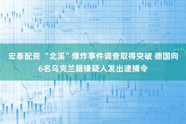 宏泰配资 “北溪”爆炸事件调查取得突破 德国向6名乌克兰籍嫌疑人发出逮捕令