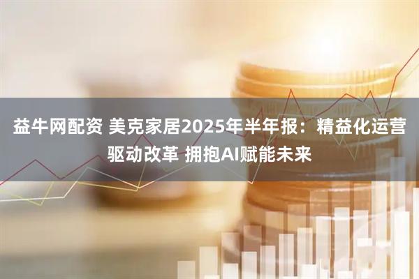益牛网配资 美克家居2025年半年报：精益化运营驱动改革 拥抱AI赋能未来
