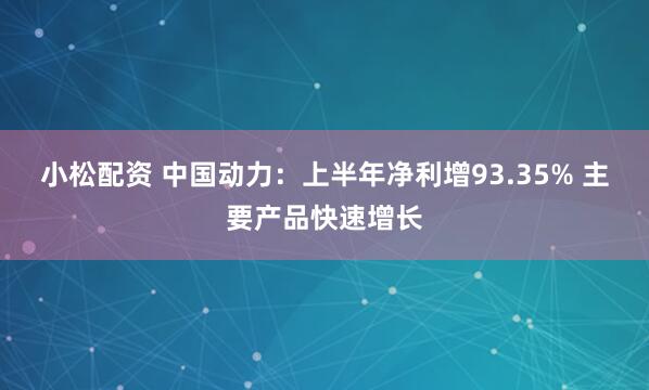 小松配资 中国动力：上半年净利增93.35% 主要产品快速增长