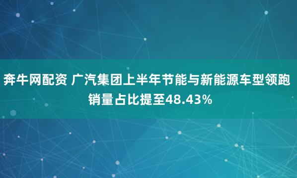 奔牛网配资 广汽集团上半年节能与新能源车型领跑  销量占比提至48.43%