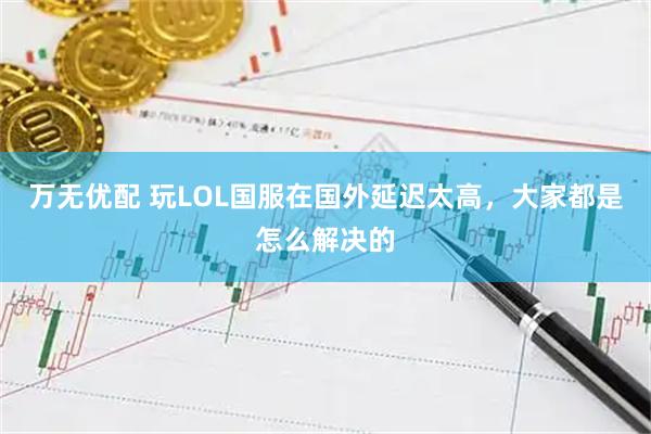 万无优配 玩LOL国服在国外延迟太高，大家都是怎么解决的