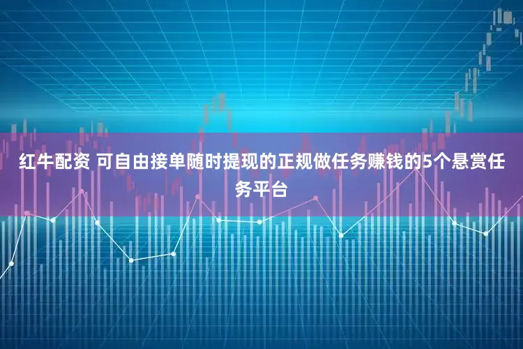 红牛配资 可自由接单随时提现的正规做任务赚钱的5个悬赏任务平台