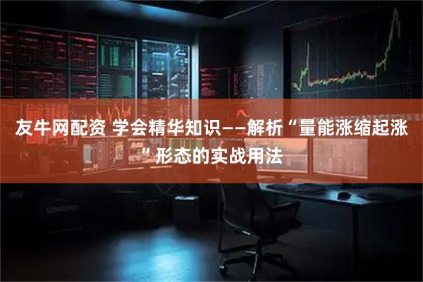 友牛网配资 学会精华知识——解析“量能涨缩起涨”形态的实战用法