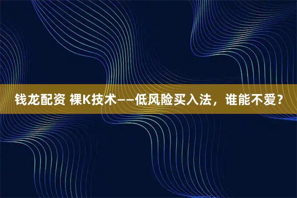 钱龙配资 裸K技术——低风险买入法，谁能不爱？