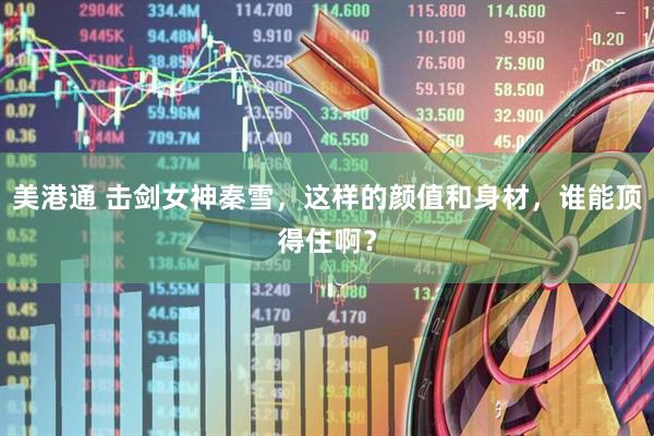美港通 击剑女神秦雪，这样的颜值和身材，谁能顶得住啊？