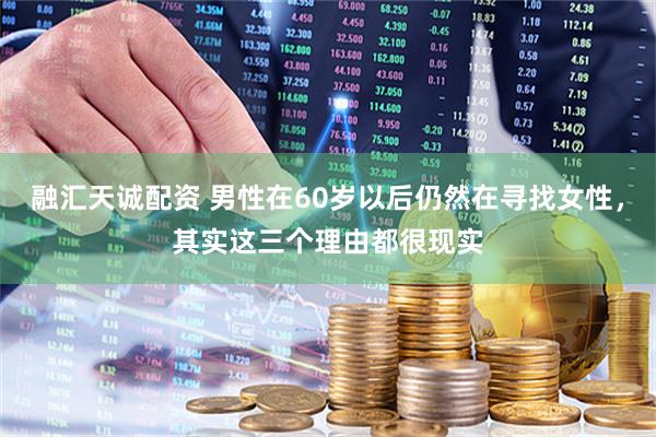 融汇天诚配资 男性在60岁以后仍然在寻找女性，其实这三个理由都很现实