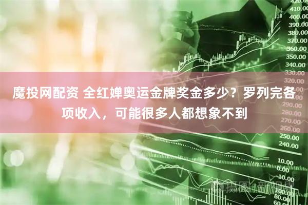 魔投网配资 全红婵奥运金牌奖金多少？罗列完各项收入，可能很多人都想象不到