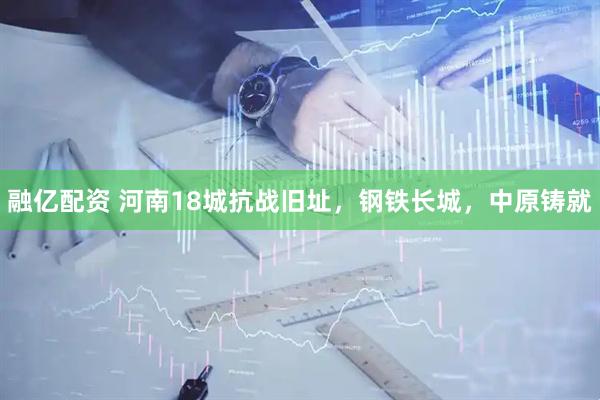 融亿配资 河南18城抗战旧址，钢铁长城，中原铸就
