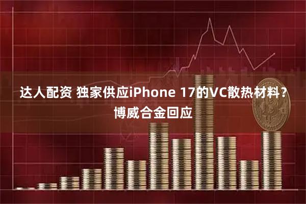 达人配资 独家供应iPhone 17的VC散热材料？博威合金回应