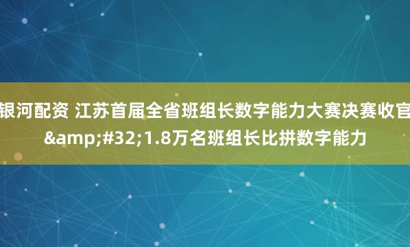 银河配资 江苏首届全省班组长数字能力大赛决赛收官&#32;1.8万名班组长比拼数字能力